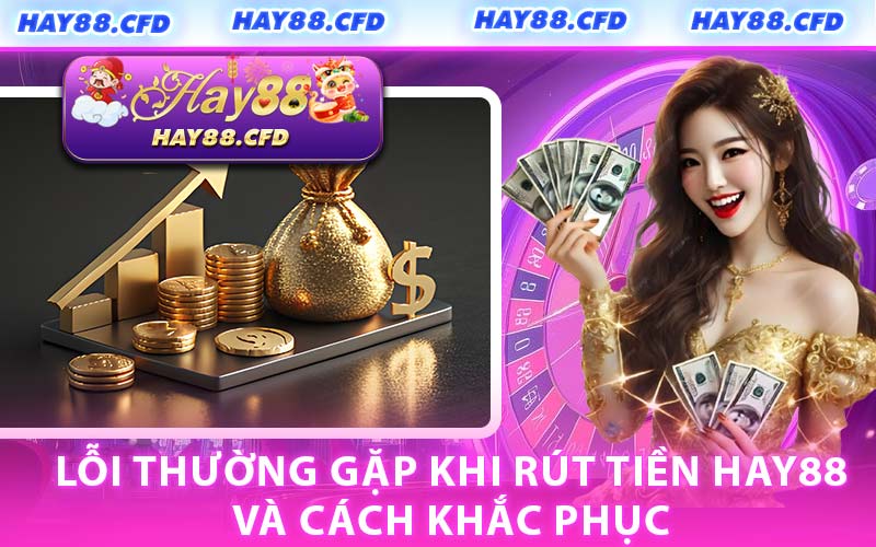 Lỗi Thường Gặp Khi Rút Tiền HAY88 Và Cách Khắc Phục