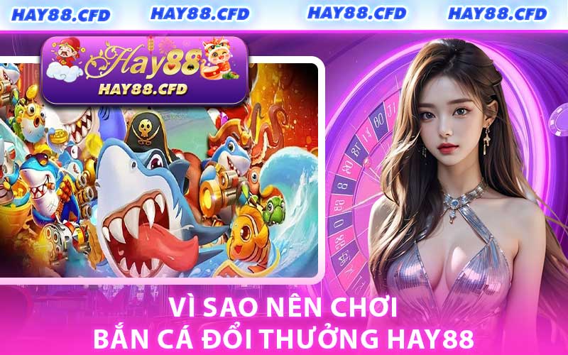 Vì Sao Nên Chơi Bắn Cá Đổi Thưởng HAY88